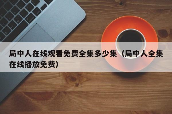 局中人在线观看免费全集多少集（局中人全集在线播放免费）