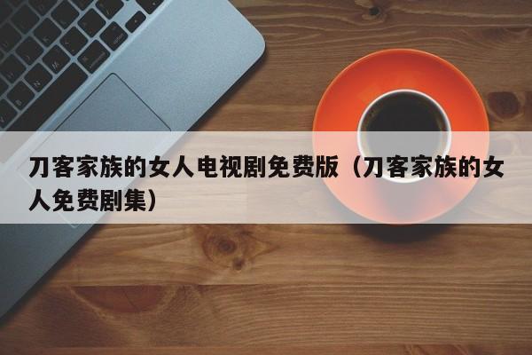 刀客家族的女人电视剧免费版（刀客家族的女人免费剧集）