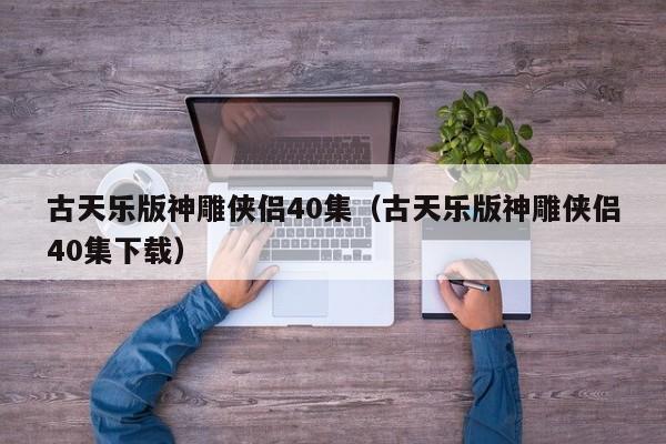古天乐版神雕侠侣40集（古天乐版神雕侠侣40集下载）