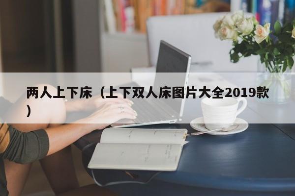 两人上下床（上下双人床图片大全2019款）