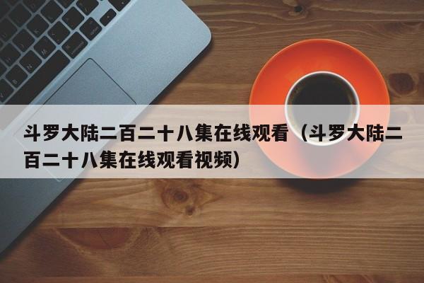 斗罗大陆二百二十八集在线观看（斗罗大陆二百二十八集在线观看视频）