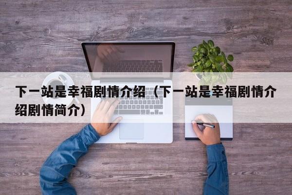 下一站是幸福剧情介绍（下一站是幸福剧情介绍剧情简介）