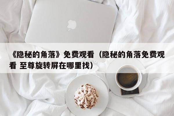 《隐秘的角落》免费观看（隐秘的角落免费观看 至尊旋转屏在哪里找）