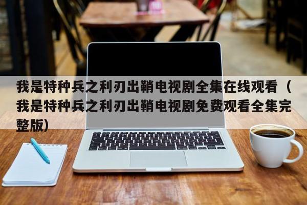 我是特种兵之利刃出鞘电视剧全集在线观看（我是特种兵之利刃出鞘电视剧免费观看全集完整版）
