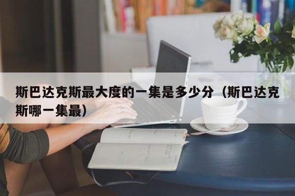 斯巴达克斯最大度的一集是多少分（斯巴达克斯哪一集最）
