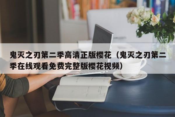 鬼灭之刃第二季高清正版樱花（鬼灭之刃第二季在线观看免费完整版樱花视频）
