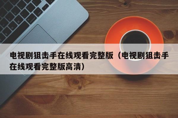 电视剧狙击手在线观看完整版（电视剧狙击手在线观看完整版高清）