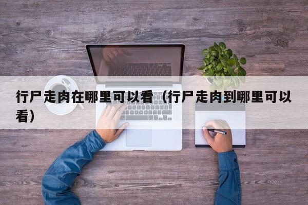 行尸走肉在哪里可以看（行尸走肉到哪里可以看）