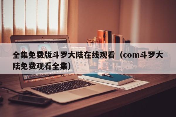 全集免费版斗罗大陆在线观看（com斗罗大陆免费观看全集）