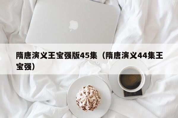 隋唐演义王宝强版45集（隋唐演义44集王宝强）
