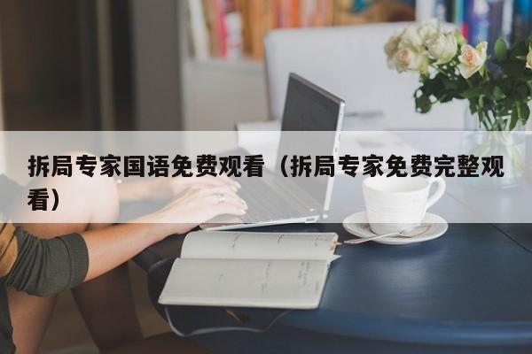 拆局专家国语免费观看（拆局专家免费完整观看）
