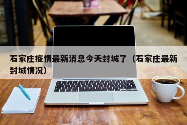石家庄疫情最新消息今天封城了（石家庄最新封城情况）