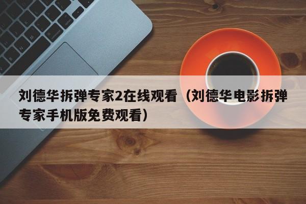 刘德华拆弹专家2在线观看（刘德华电影拆弹专家手机版免费观看）