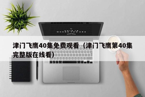 津门飞鹰40集免费观看（津门飞鹰第40集完整版在线看）