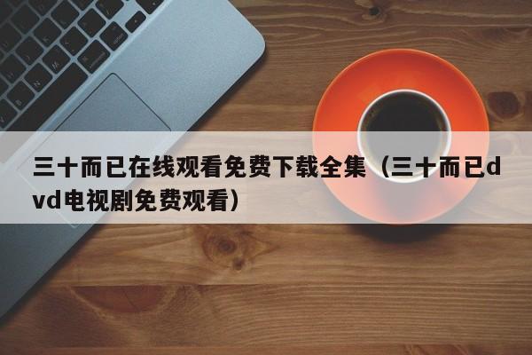 三十而已在线观看免费下载全集（三十而已dvd电视剧免费观看）