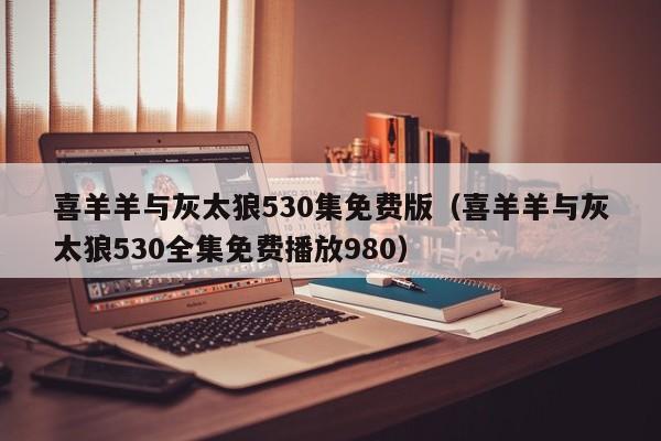 喜羊羊与灰太狼530集免费版（喜羊羊与灰太狼530全集免费播放980）