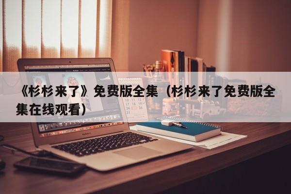 《杉杉来了》免费版全集（杉杉来了免费版全集在线观看）