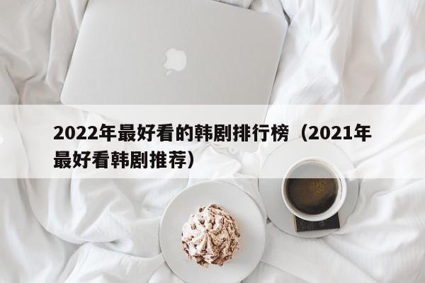 2022年最好看的韩剧排行榜（2021年最好看韩剧推荐）