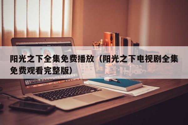 阳光之下全集免费播放（阳光之下电视剧全集免费观看完整版）
