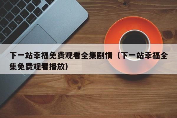 下一站幸福免费观看全集剧情（下一站幸福全集免费观看播放）