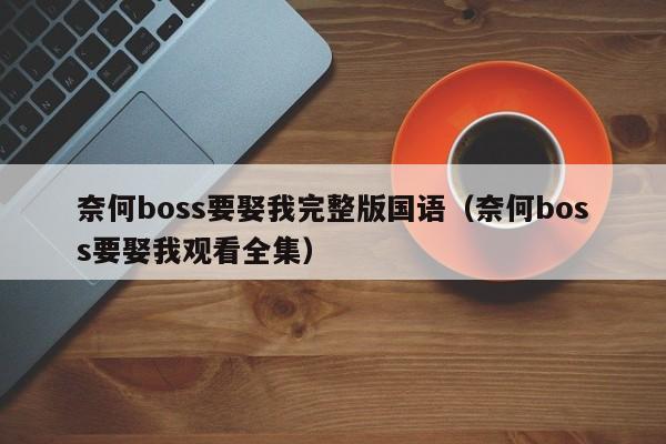 奈何boss要娶我完整版国语（奈何boss要娶我观看全集）