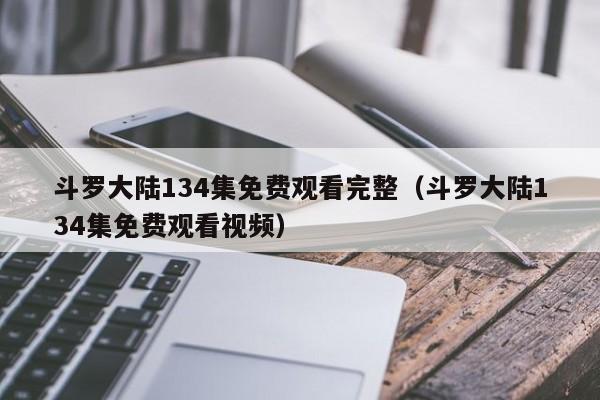 斗罗大陆134集免费观看完整（斗罗大陆134集免费观看视频）
