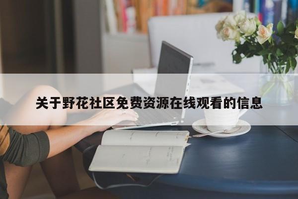 关于野花社区免费资源在线观看的信息