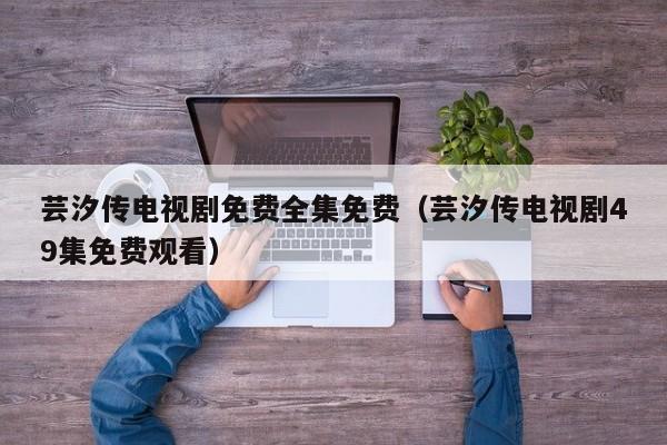芸汐传电视剧免费全集免费（芸汐传电视剧49集免费观看）