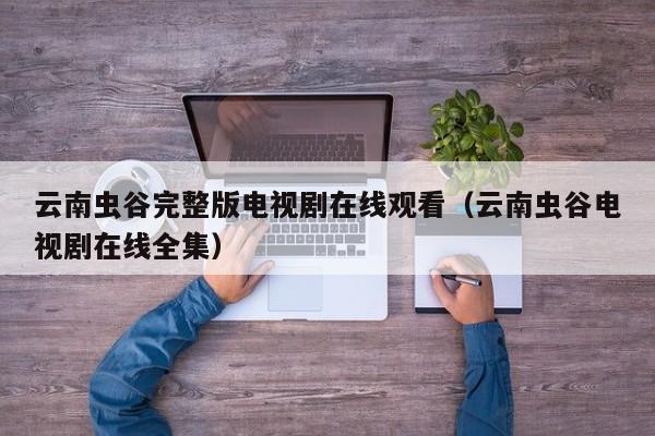 云南虫谷完整版电视剧在线观看（云南虫谷电视剧在线全集）