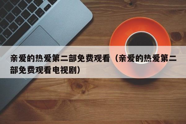 亲爱的热爱第二部免费观看（亲爱的热爱第二部免费观看电视剧）