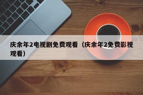 庆余年2电视剧免费观看（庆余年2免费影视观看）
