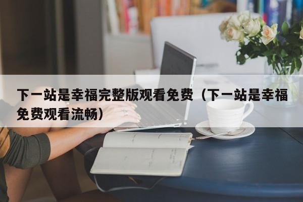 下一站是幸福完整版观看免费（下一站是幸福免费观看流畅）
