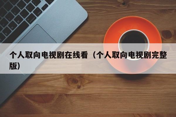 个人取向电视剧在线看（个人取向电视剧完整版）