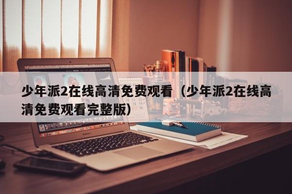 少年派2在线高清免费观看（少年派2在线高清免费观看完整版）