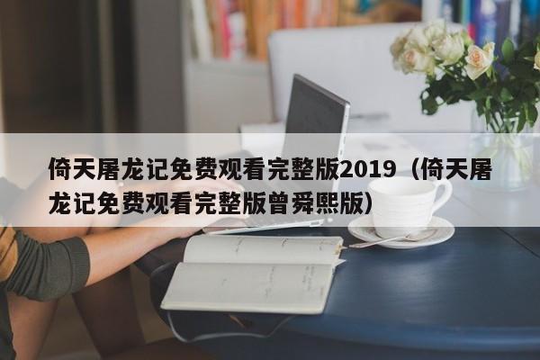 倚天屠龙记免费观看完整版2019（倚天屠龙记免费观看完整版曾舜熙版）
