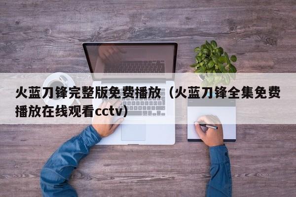 火蓝刀锋完整版免费播放（火蓝刀锋全集免费播放在线观看cctv）