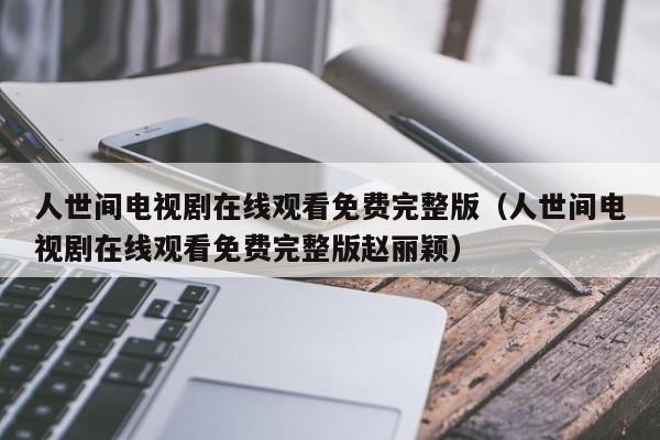 人世间电视剧在线观看免费完整版（人世间电视剧在线观看免费完整版赵丽颖）