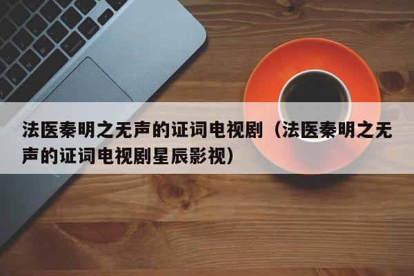 法医秦明之无声的证词电视剧（法医秦明之无声的证词电视剧星辰影视）