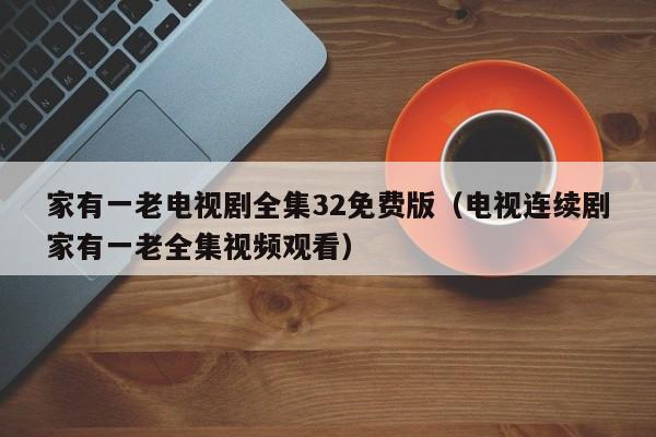 家有一老电视剧全集32免费版（电视连续剧家有一老全集视频观看）