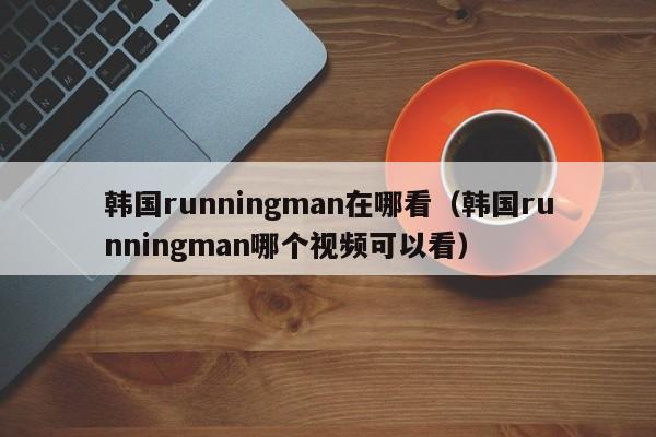 韩国runningman在哪看（韩国runningman哪个视频可以看）