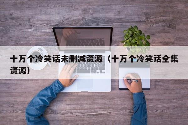 十万个冷笑话未删减资源（十万个冷笑话全集资源）
