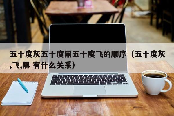 五十度灰五十度黑五十度飞的顺序（五十度灰,飞,黑 有什么关系）