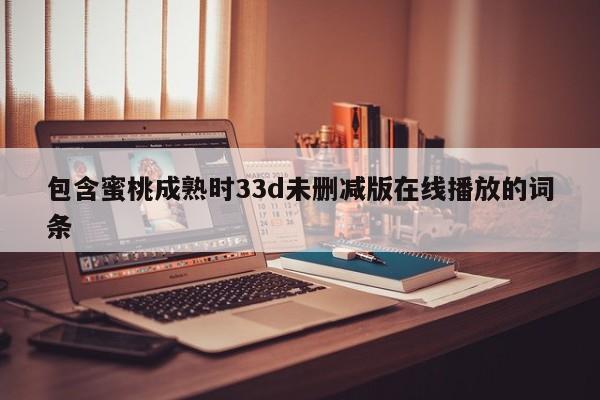 包含蜜桃成熟时33d未删减版在线播放的词条