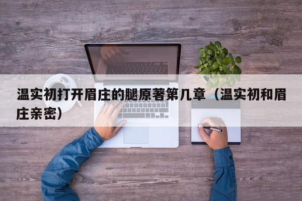 温实初打开眉庄的腿原著第几章（温实初和眉庄亲密）