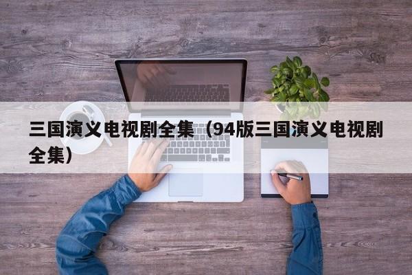 三国演义电视剧全集（94版三国演义电视剧全集）