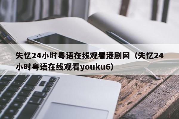 失忆24小时粤语在线观看港剧网(失忆24小时粤语在线观看youku6)