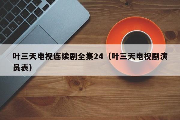 叶三天电视连续剧全集24(叶三天电视剧演员表)