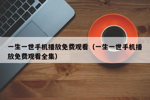 一生一世手机播放免费观看（一生一世手机播放免费观看全集）