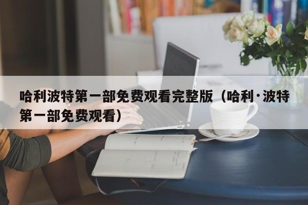 哈利波特第一部免费观看完整版(哈利·波特第一部免费观看)