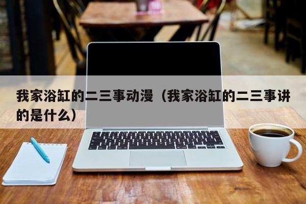 我家浴缸的二三事动漫（我家浴缸的二三事讲的是什么）